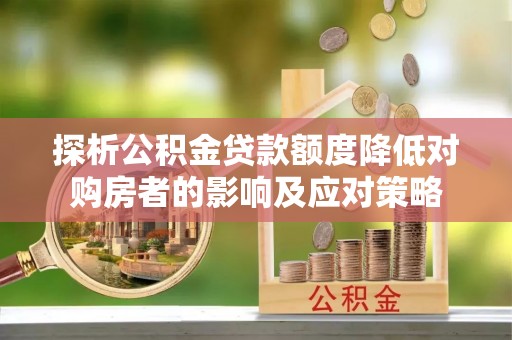 鹿泉探析公积金贷款额度降低对购房者的影响及应对策略