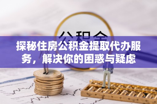 鹿泉探秘住房公积金提取代办服务，解决你的困惑与疑虑