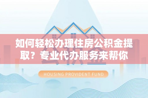 鹿泉如何轻松办理住房公积金提取？专业代办服务来帮你