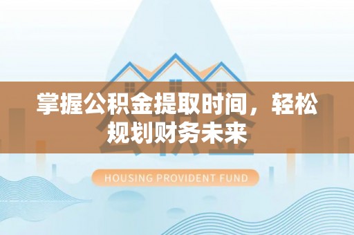 鹿泉掌握公积金提取时间，轻松规划财务未来