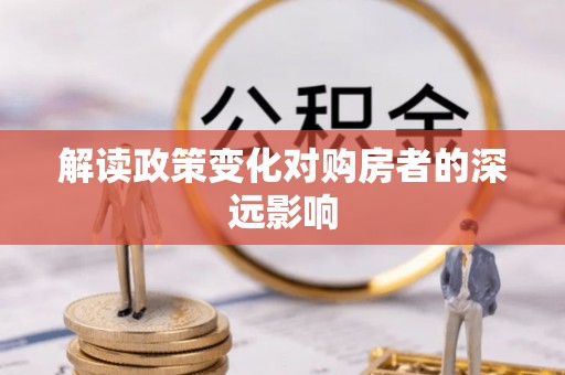 鹿泉解读政策变化对购房者的深远影响