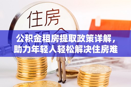 鹿泉公积金租房提取政策详解，助力年轻人轻松解决住房难题