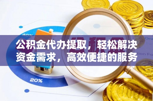 鹿泉公积金代办提取，轻松解决资金需求，高效便捷的服务选择