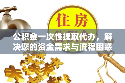 鹿泉公积金一次性提取代办，解决您的资金需求与流程困惑