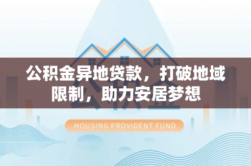鹿泉公积金异地贷款，打破地域限制，助力安居梦想