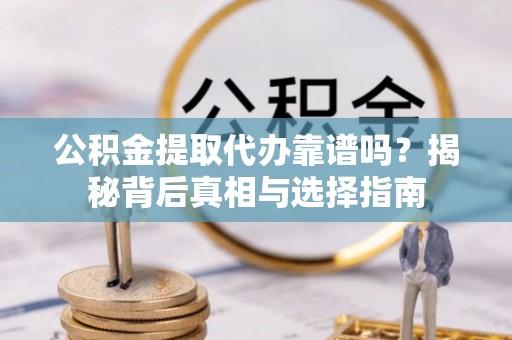 鹿泉公积金提取代办靠谱吗？揭秘背后真相与选择指南