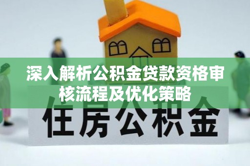 鹿泉深入解析公积金贷款资格审核流程及优化策略