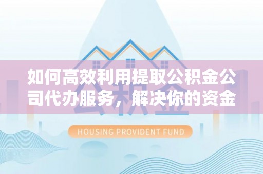 鹿泉如何高效利用提取公积金公司代办服务，解决你的资金难题
