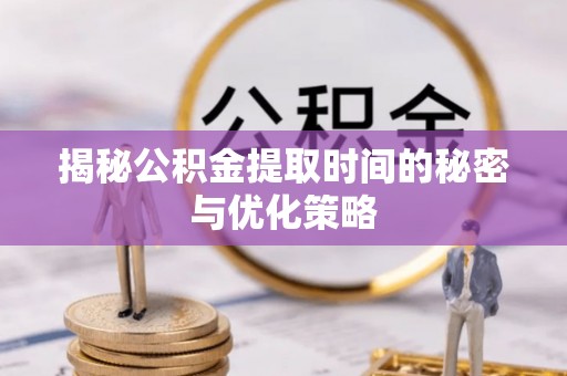 鹿泉揭秘公积金提取时间的秘密与优化策略