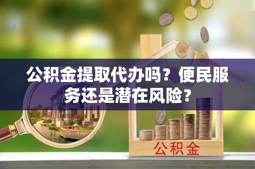 鹿泉公积金提取代办吗？便民服务还是潜在风险？