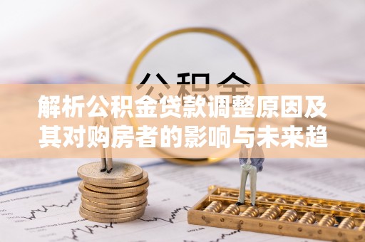 鹿泉解析公积金贷款调整原因及其对购房者的影响与未来趋势
