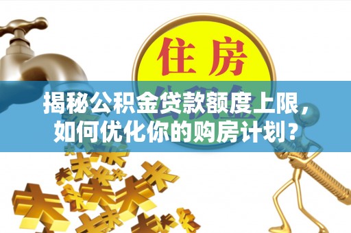 鹿泉揭秘公积金贷款额度上限，如何优化你的购房计划？