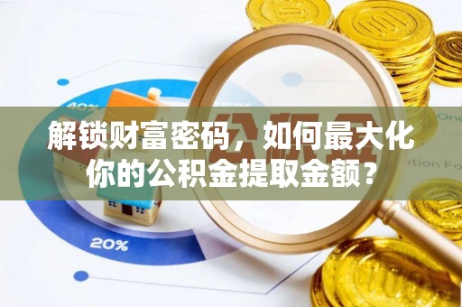 鹿泉解锁财富密码，如何最大化你的公积金提取金额？
