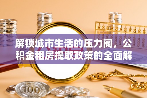 鹿泉解锁城市生活的压力阀，公积金租房提取政策的全面解析与实践指南