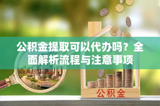 鹿泉公积金提取可以代办吗？全面解析流程与注意事项
