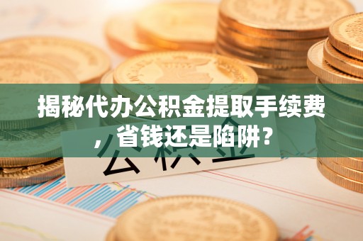 鹿泉揭秘代办公积金提取手续费，省钱还是陷阱？
