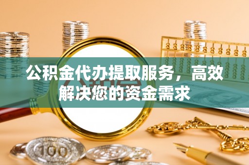 鹿泉公积金代办提取服务，高效解决您的资金需求