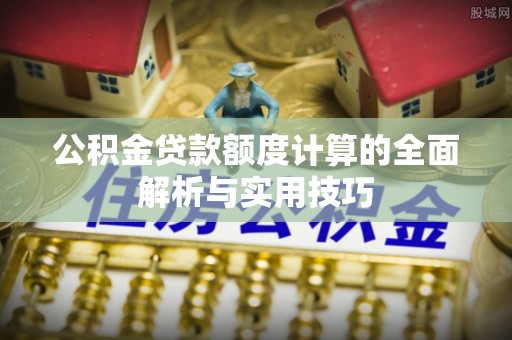 鹿泉公积金贷款额度计算的全面解析与实用技巧