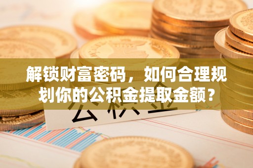鹿泉解锁财富密码，如何合理规划你的公积金提取金额？