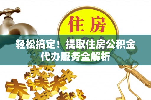 鹿泉轻松搞定！提取住房公积金代办服务全解析