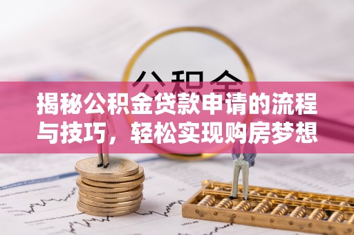 鹿泉揭秘公积金贷款申请的流程与技巧，轻松实现购房梦想