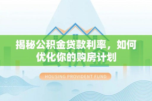 鹿泉揭秘公积金贷款利率，如何优化你的购房计划
