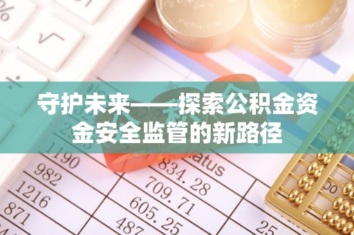 鹿泉守护未来——探索公积金资金安全监管的新路径
