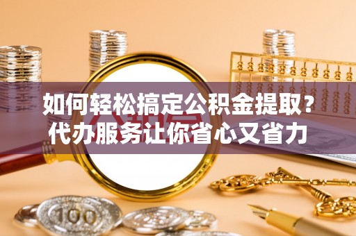 鹿泉如何轻松搞定公积金提取？代办服务让你省心又省力