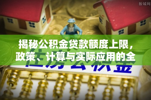 鹿泉揭秘公积金贷款额度上限，政策、计算与实际应用的全面解析