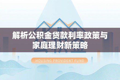 鹿泉解析公积金贷款利率政策与家庭理财新策略