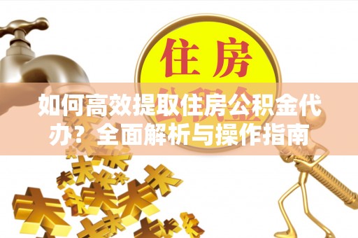 鹿泉如何高效提取住房公积金代办？全面解析与操作指南