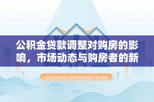 鹿泉公积金贷款调整对购房的影响，市场动态与购房者的新选择
