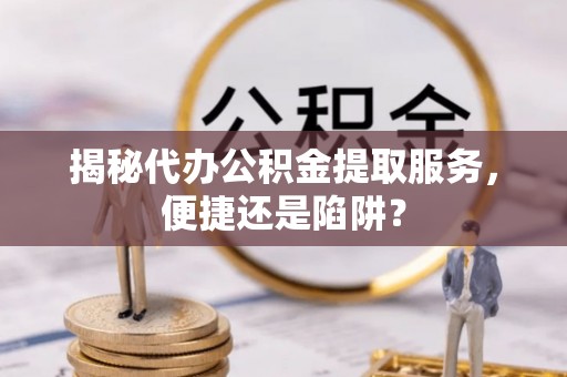 鹿泉揭秘代办公积金提取服务，便捷还是陷阱？