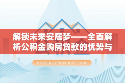 鹿泉解锁未来安居梦——全面解析公积金购房贷款的优势与策略