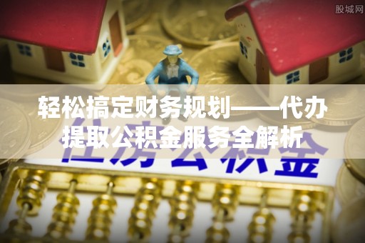 鹿泉轻松搞定财务规划——代办提取公积金服务全解析