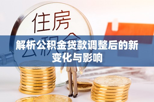 鹿泉解析公积金贷款调整后的新变化与影响