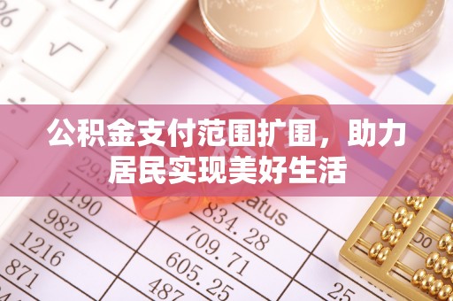 鹿泉公积金支付范围扩围，助力居民实现美好生活