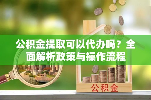鹿泉公积金提取可以代办吗？全面解析政策与操作流程