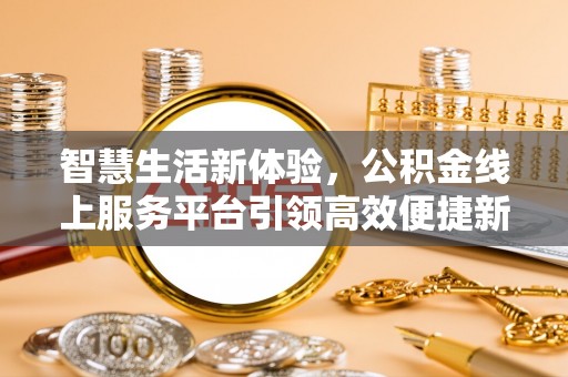 鹿泉智慧生活新体验，公积金线上服务平台引领高效便捷新时代