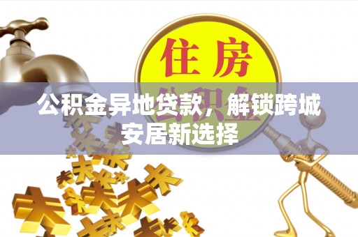 鹿泉公积金异地贷款，解锁跨城安居新选择