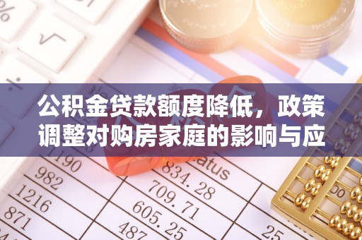 鹿泉公积金贷款额度降低，政策调整对购房家庭的影响与应对策略