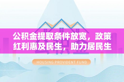 鹿泉公积金提取条件放宽，政策红利惠及民生，助力居民生活质量提升