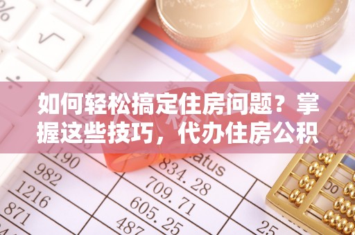 鹿泉如何轻松搞定住房问题？掌握这些技巧，代办住房公积金提取不再难