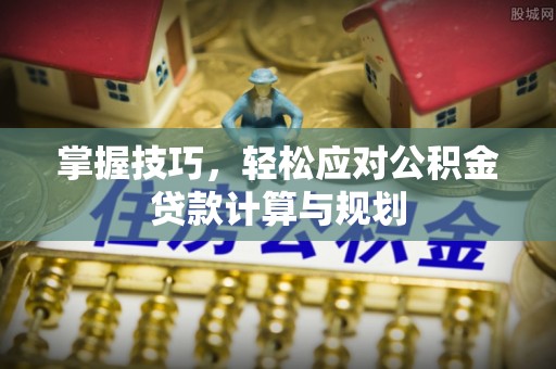 鹿泉掌握技巧，轻松应对公积金贷款计算与规划