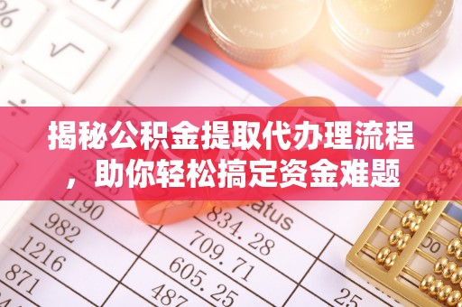鹿泉揭秘公积金提取代办理流程，助你轻松搞定资金难题