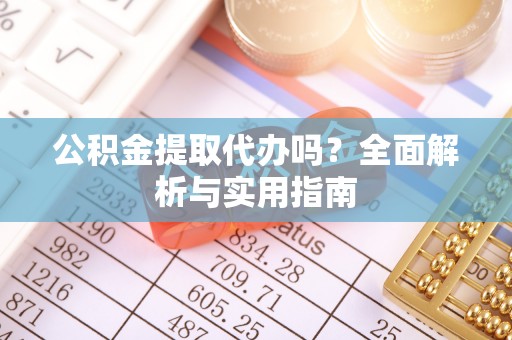 鹿泉公积金提取代办吗？全面解析与实用指南