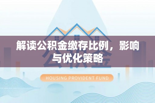 鹿泉解读公积金缴存比例，影响与优化策略