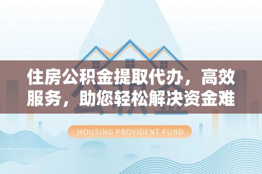 鹿泉住房公积金提取代办，高效服务，助您轻松解决资金难题