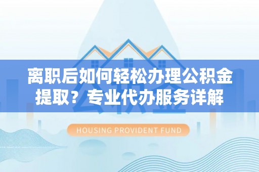 鹿泉离职后如何轻松办理公积金提取？专业代办服务详解