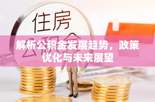 鹿泉解析公积金发展趋势，政策优化与未来展望